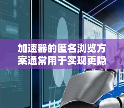 加速器的匿名浏览方案通常用于实现更隐私化、更友好化的访问体验,尤其是在安全性和隐私保护方面。以下是一些可能涉及的方面和解决方案 加速器的匿名浏览方案通常用于实现更隐私化、更友好化的访问体验,尤其是在安全性和隐私保护方面。以下是一些可能涉及的方面和解决方案