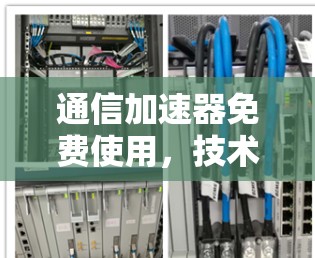 通信加速器免费使用,技术驱动的高效传输之道 通信加速器免费使用,技术驱动的高效传输之道