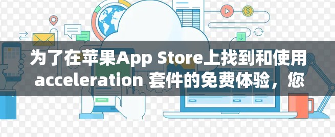 为了在苹果App Store上找到和使用 acceleration 套件的免费体验,您可以按照以下步骤操作 为了在苹果App Store上找到和使用 acceleration 套件的免费体验,您可以按照以下步骤操作