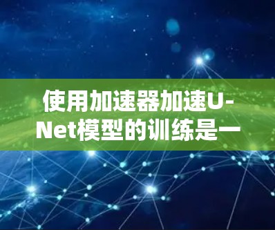 使用加速器加速U-Net模型的训练是一个可行且有效的方法,以下是详细的步骤说明 使用加速器加速U-Net模型的训练是一个可行且有效的方法,以下是详细的步骤说明