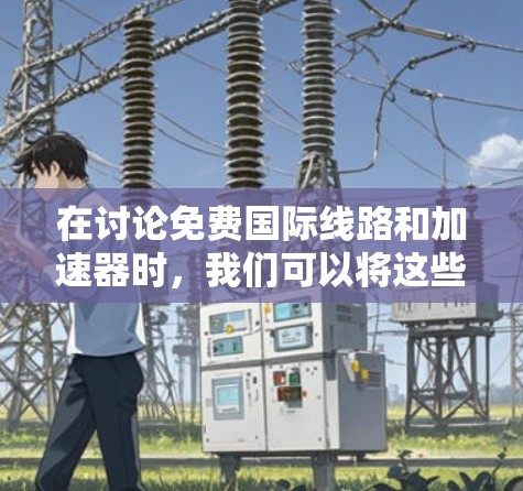 在讨论免费国际线路和加速器时,我们可以将这些概念进行分类和解析 在讨论免费国际线路和加速器时,我们可以将这些概念进行分类和解析