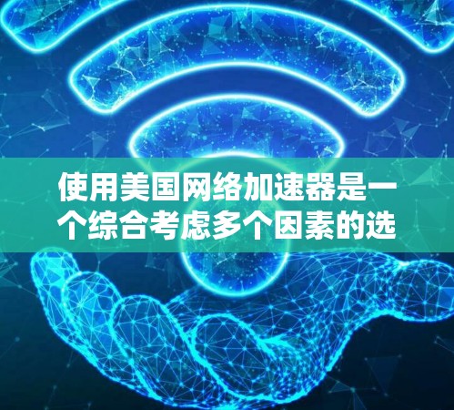 使用美国网络加速器是一个综合考虑多个因素的选择,以下是一个详细的步骤指南,帮助你更好地理解和使用美国网络加速器 使用美国网络加速器是一个综合考虑多个因素的选择,以下是一个详细的步骤指南,帮助你更好地理解和使用美国网络加速器