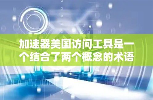 加速器美国访问工具是一个结合了两个概念的术语,旨在优化访问美国相关资源和数据的效率。以下是对其的详细解释 加速器美国访问工具是一个结合了两个概念的术语,旨在优化访问美国相关资源和数据的效率。以下是对其的详细解释