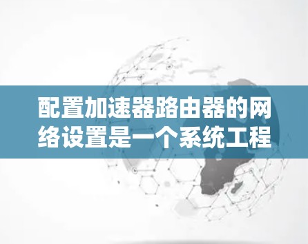 配置加速器路由器的网络设置是一个系统工程,需要按照以下步骤逐步操作。以下是一个详细的配置指南,适合大多数用户 配置加速器路由器的网络设置是一个系统工程,需要按照以下步骤逐步操作。以下是一个详细的配置指南,适合大多数用户