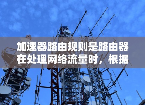 加速器路由规则是路由器在处理网络流量时,根据加速器的优化配置,优化流量分发路径的机制。以下是关于加速器路由规则的详细总结 加速器路由规则是路由器在处理网络流量时,根据加速器的优化配置,优化流量分发路径的机制。以下是关于加速器路由规则的详细总结