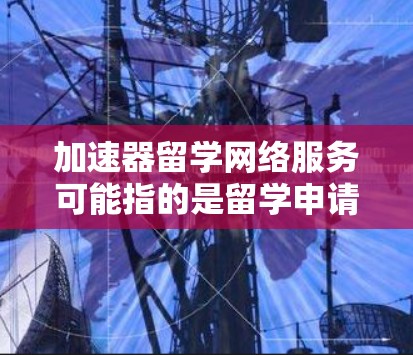 加速器留学网络服务可能指的是留学申请中的一些加速服务或工具,具体含义可能因地区或机构而异。以下是一些常见的留学加速服务及其作用 加速器留学网络服务可能指的是留学申请中的一些加速服务或工具,具体含义可能因地区或机构而异。以下是一些常见的留学加速服务及其作用