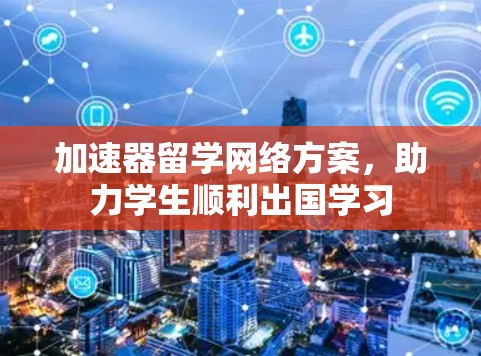 加速器留学网络方案,助力学生顺利出国学习 加速器留学网络方案,助力学生顺利出国学习