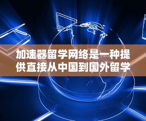 加速器留学网络是一种提供直接从中国到国外留学课程的网络,旨在简化留学申请过程,节省时间和成本。以下是对这种网络的详细介绍 加速器留学网络是一种提供直接从中国到国外留学课程的网络,旨在简化留学申请过程,节省时间和成本。以下是对这种网络的详细介绍