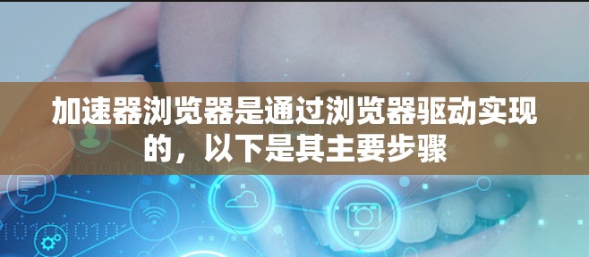 加速器浏览器是通过浏览器驱动实现的,以下是其主要步骤 加速器浏览器是通过浏览器驱动实现的,以下是其主要步骤