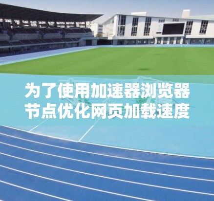 为了使用加速器浏览器节点优化网页加载速度,您可以按照以下步骤进行 为了使用加速器浏览器节点优化网页加载速度,您可以按照以下步骤进行