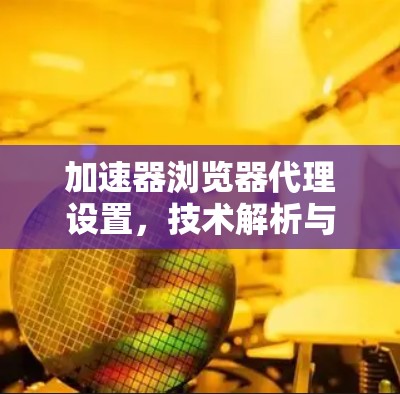 加速器浏览器代理设置，技术解析与优化建议