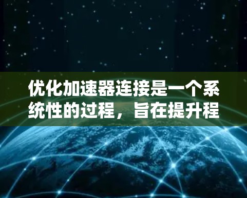 优化加速器连接是一个系统性的过程，旨在提升程序的运行速度和效率。以下是优化加速器连接的详细步骤