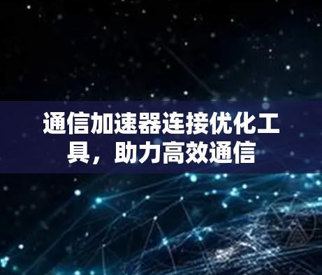 通信加速器连接优化工具,助力高效通信 通信加速器连接优化工具,助力高效通信