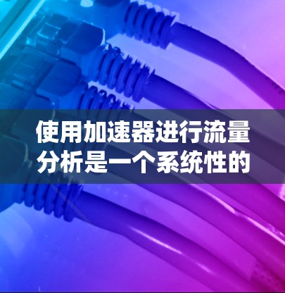 使用加速器进行流量分析是一个系统性的过程,涉及多个步骤。以下是详细的步骤指南 使用加速器进行流量分析是一个系统性的过程,涉及多个步骤。以下是详细的步骤指南