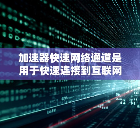 加速器快速网络通道是用于快速连接到互联网的设备,通过加速器或路由器实现快速网络连接。以下是详细的了解和使用指南 加速器快速网络通道是用于快速连接到互联网的设备,通过加速器或路由器实现快速网络连接。以下是详细的了解和使用指南