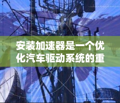 安装加速器是一个优化汽车驱动系统的重要步骤,有助于提升车辆性能。以下是详细的安装教程步骤 安装加速器是一个优化汽车驱动系统的重要步骤,有助于提升车辆性能。以下是详细的安装教程步骤