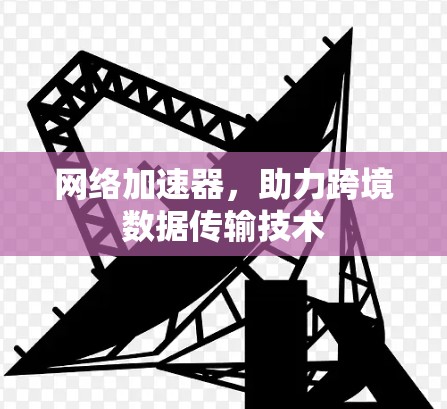 网络加速器,助力跨境数据传输技术 网络加速器,助力跨境数据传输技术