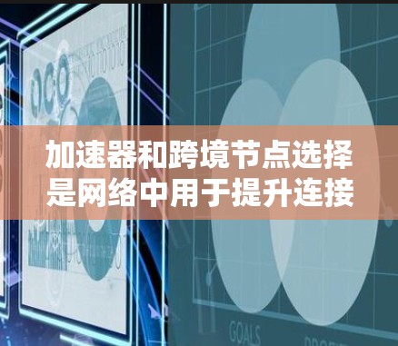 加速器和跨境节点选择是网络中用于提升连接速度和资源利用率的重要技术。以下是详细的步骤指南 加速器和跨境节点选择是网络中用于提升连接速度和资源利用率的重要技术。以下是详细的步骤指南