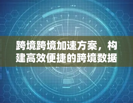 跨境跨境加速方案,构建高效便捷的跨境数据传输网络 跨境跨境加速方案,构建高效便捷的跨境数据传输网络