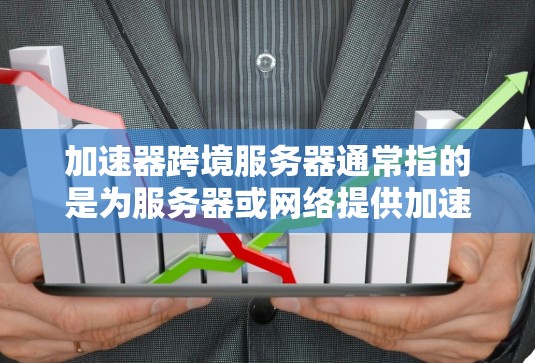 加速器跨境服务器通常指的是为服务器或网络提供加速功能的工具。以下是几种常见的加速器及其特点