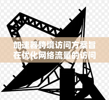 加速器跨境访问方案旨在优化网络流量的访问速度和安全性,特别是在跨国访问的情况下。以下是一个详细的方案结构 加速器跨境访问方案旨在优化网络流量的访问速度和安全性,特别是在跨国访问的情况下。以下是一个详细的方案结构