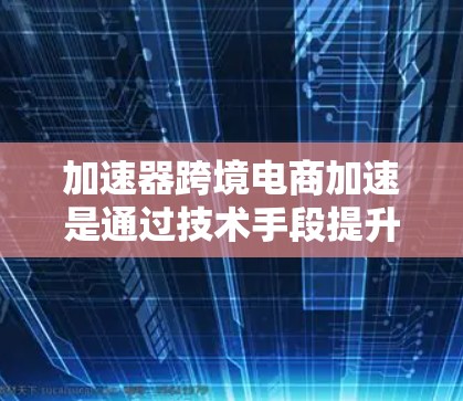 加速器跨境电商加速是通过技术手段提升跨境电商交易效率的工具,帮助卖家更快地将商品从一个城市直接送到目标国家。以下是对该主题的详细分析和总结 加速器跨境电商加速是通过技术手段提升跨境电商交易效率的工具,帮助卖家更快地将商品从一个城市直接送到目标国家。以下是对该主题的详细分析和总结