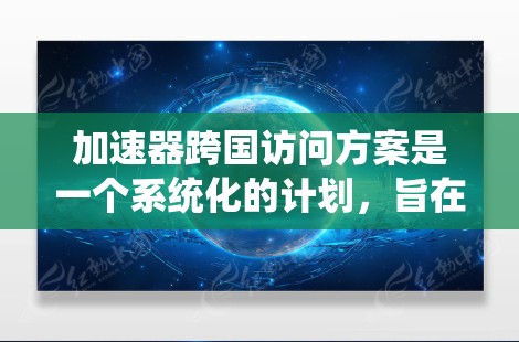 加速器跨国访问方案是一个系统化的计划,旨在促进跨领域的合作与进展。以下是一个详细的方案 outline 加速器跨国访问方案是一个系统化的计划,旨在促进跨领域的合作与进展。以下是一个详细的方案 outline