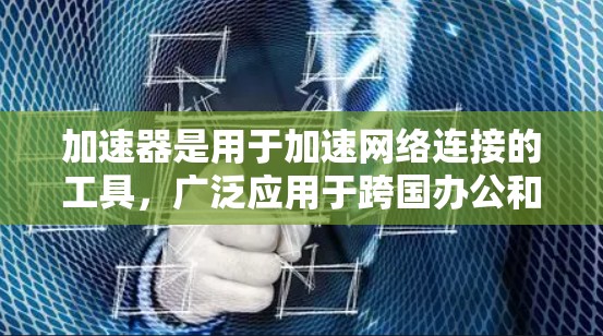 加速器是用于加速网络连接的工具,广泛应用于跨国办公和多种网络环境。以下是对加速器的详细介绍 加速器是用于加速网络连接的工具,广泛应用于跨国办公和多种网络环境。以下是对加速器的详细介绍