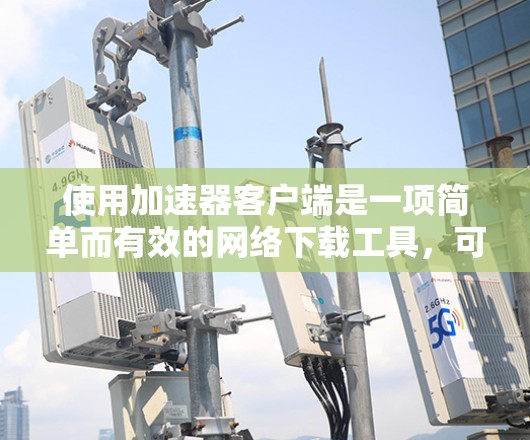 使用加速器客户端是一项简单而有效的网络下载工具,可以帮助你更快地下载网页和文件。以下是一步步的指南,帮助你使用加速器客户端 使用加速器客户端是一项简单而有效的网络下载工具,可以帮助你更快地下载网页和文件。以下是一步步的指南,帮助你使用加速器客户端
