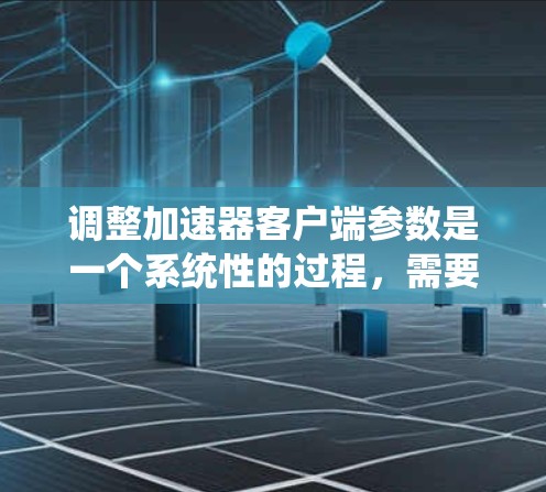 调整加速器客户端参数是一个系统性的过程,需要结合网络环境、用户需求和加速器的具体功能进行。以下是一步步的建议 调整加速器客户端参数是一个系统性的过程,需要结合网络环境、用户需求和加速器的具体功能进行。以下是一步步的建议