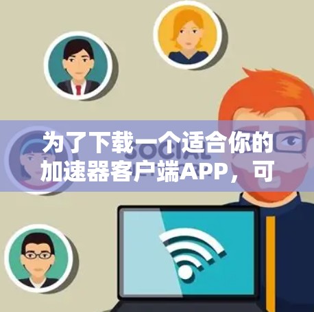 为了下载一个适合你的加速器客户端APP,可以按照以下步骤进行 为了下载一个适合你的加速器客户端APP,可以按照以下步骤进行