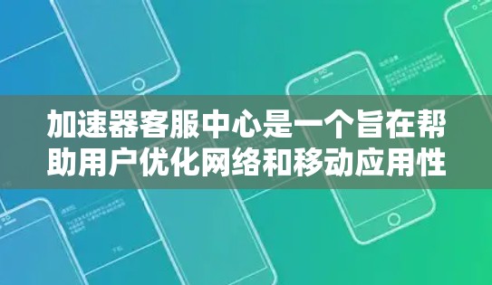加速器客服中心是一个旨在帮助用户优化网络和移动应用性能的平台。以下是该中心的主要功能、结构以及可能遇到的问题及其解决方法的总结 加速器客服中心是一个旨在帮助用户优化网络和移动应用性能的平台。以下是该中心的主要功能、结构以及可能遇到的问题及其解决方法的总结