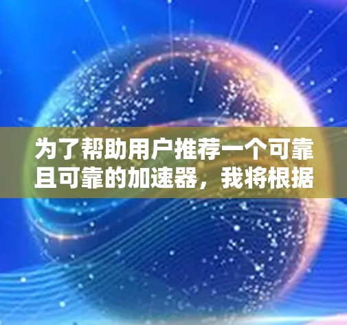 为了帮助用户推荐一个可靠且可靠的加速器,我将根据不同的因素进行分析,并提供一个结构化的推荐方案 为了帮助用户推荐一个可靠且可靠的加速器,我将根据不同的因素进行分析,并提供一个结构化的推荐方案