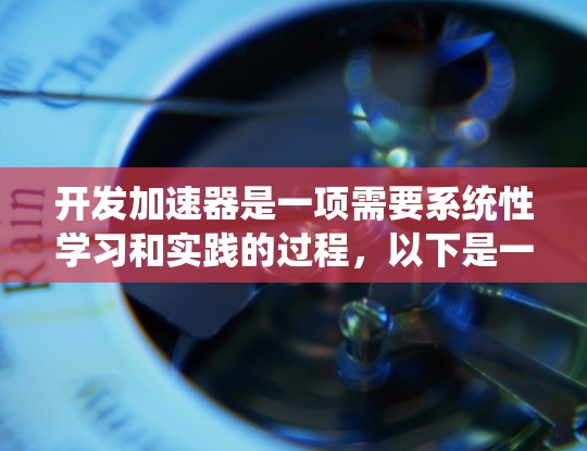 开发加速器是一项需要系统性学习和实践的过程,以下是一个结构化的指南,帮助你系统地学习和掌握加速器的开发和使用 开发加速器是一项需要系统性学习和实践的过程,以下是一个结构化的指南,帮助你系统地学习和掌握加速器的开发和使用