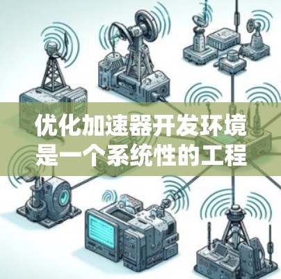 优化加速器开发环境是一个系统性的工程,需要从多个维度进行全面考虑。以下是一个结构化的优化方案,涵盖用户体验、性能、软件优化、跨平台支持和安全性等方面 优化加速器开发环境是一个系统性的工程,需要从多个维度进行全面考虑。以下是一个结构化的优化方案,涵盖用户体验、性能、软件优化、跨平台支持和安全性等方面
