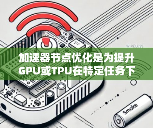 加速器节点优化是为提升GPU或TPU在特定任务下的性能而进行的优化步骤。以下是详细的步骤指南 加速器节点优化是为提升GPU或TPU在特定任务下的性能而进行的优化步骤。以下是详细的步骤指南