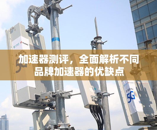 加速器测评,全面解析不同品牌加速器的优缺点 加速器测评,全面解析不同品牌加速器的优缺点