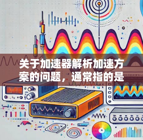 关于加速器解析加速方案的问题,通常指的是在某些技术领域(如汽车、电子、工业等)中优化加速过程的技术方案。以下是一些可能的加速方案解析和方案,供您参考 关于加速器解析加速方案的问题,通常指的是在某些技术领域(如汽车、电子、工业等)中优化加速过程的技术方案。以下是一些可能的加速方案解析和方案,供您参考