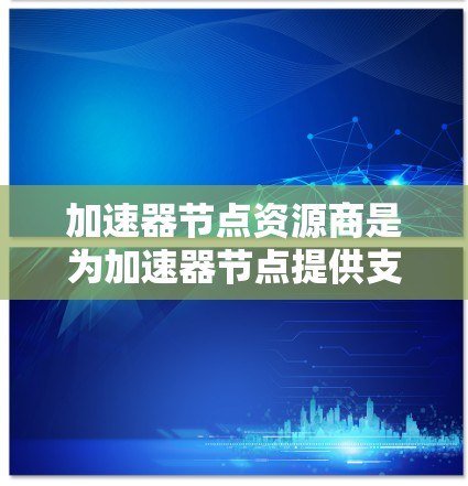 加速器节点资源商是为加速器节点提供支持的供应商,包括硬件、软件和混合支持,以协助开发者高效利用加速器节点。以下是对加速器节点资源商的详细概述 加速器节点资源商是为加速器节点提供支持的供应商,包括硬件、软件和混合支持,以协助开发者高效利用加速器节点。以下是对加速器节点资源商的详细概述