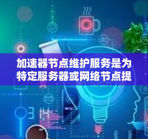 加速器节点维护服务是为特定服务器或网络节点提供定期维护和管理服务,旨在确保它们正常运行,避免故障。以下是对该服务的详细说明 加速器节点维护服务是为特定服务器或网络节点提供定期维护和管理服务,旨在确保它们正常运行,避免故障。以下是对该服务的详细说明