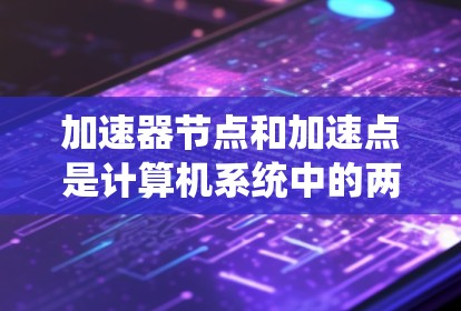 加速器节点和加速点是计算机系统中的两个关键概念,它们在处理性能优化方面扮演重要角色。以下是它们的区别和详细解释 加速器节点和加速点是计算机系统中的两个关键概念,它们在处理性能优化方面扮演重要角色。以下是它们的区别和详细解释