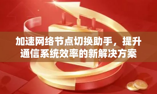 加速网络节点切换助手,提升通信系统效率的新解决方案 加速网络节点切换助手,提升通信系统效率的新解决方案