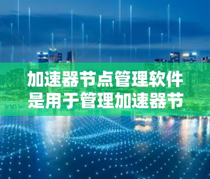 加速器节点管理软件是用于管理加速器节点,提升项目性能的工具。以下是该软件的主要功能和特点 加速器节点管理软件是用于管理加速器节点,提升项目性能的工具。以下是该软件的主要功能和特点