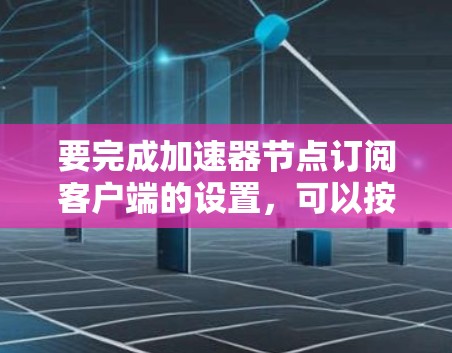 要完成加速器节点订阅客户端的设置,可以按照以下步骤进行 要完成加速器节点订阅客户端的设置,可以按照以下步骤进行