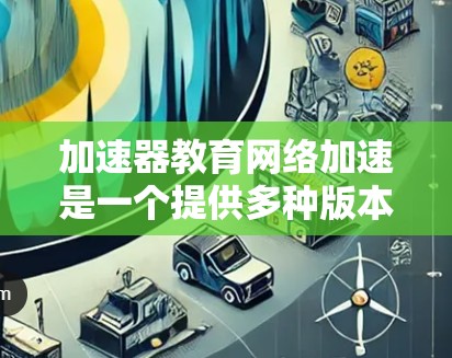 加速器教育网络加速是一个提供多种版本的学习工具,旨在帮助用户高效学习。以下是关于这些软件版本的详细分析 加速器教育网络加速是一个提供多种版本的学习工具,旨在帮助用户高效学习。以下是关于这些软件版本的详细分析