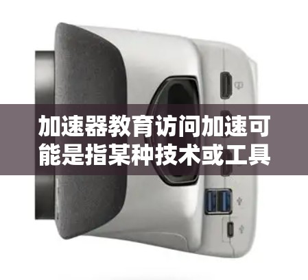 加速器教育访问加速可能是指某种技术或工具在教育领域中的应用,旨在提高访问效率、简化流程或加速学习过程。以下是一些可能的解释和方向 加速器教育访问加速可能是指某种技术或工具在教育领域中的应用,旨在提高访问效率、简化流程或加速学习过程。以下是一些可能的解释和方向