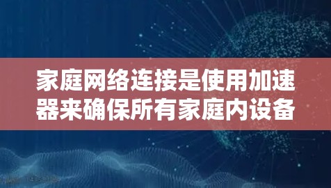 家庭网络连接是使用加速器来确保所有家庭内设备都能高效连接到同一网络的步骤。以下是详细的步骤指南 家庭网络连接是使用加速器来确保所有家庭内设备都能高效连接到同一网络的步骤。以下是详细的步骤指南
