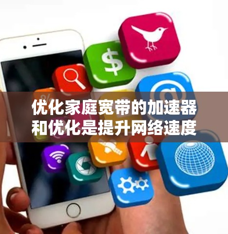 优化家庭宽带的加速器和优化是提升网络速度和性能的重要步骤。以下是一些具体的优化方法和步骤,帮助您优化您的家庭宽带 优化家庭宽带的加速器和优化是提升网络速度和性能的重要步骤。以下是一些具体的优化方法和步骤,帮助您优化您的家庭宽带