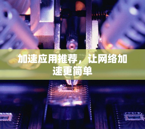 加速应用推荐,让网络加速更简单 加速应用推荐,让网络加速更简单