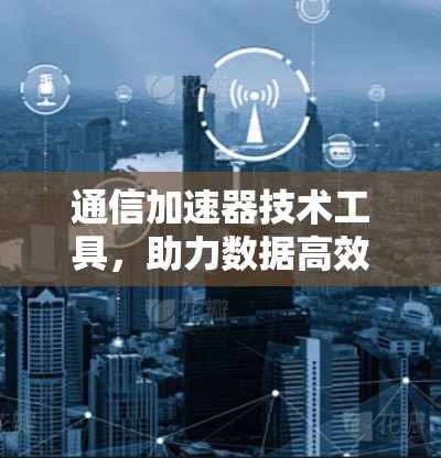 通信加速器技术工具,助力数据高效传输与处理 通信加速器技术工具,助力数据高效传输与处理